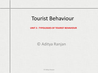Tourist Behaviour
© Aditya Ranjan
UNIT 3 : TYPOLOGIES OF TOURIST BEHAVIOUR
© Aditya Ranjan
 