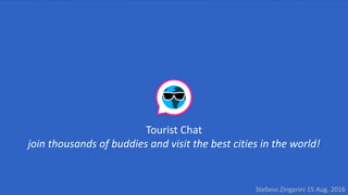Tourist	Chat
join	thousands	of	buddies	and	visit	the	best	cities	in	the	world!
Stefano	Zingarini	15	Aug.	2016
 