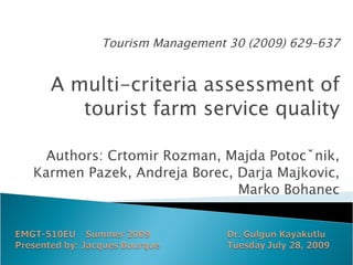 Tourism Management 30 (2009) 629–637 A multi-criteria assessment of tourist farm service quality Authors: Crtomir Rozman, Majda Potocˇnik, Karmen Pazek, Andreja Borec, Darja Majkovic, Marko Bohanec 