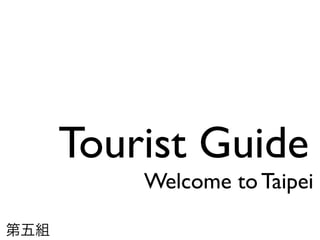 Tourist Guide
          Welcome to Taipei

第五組
 