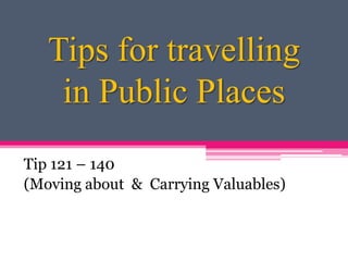 Tips for travelling
    in Public Places
Tip 121 – 140
(Moving about & Carrying Valuables)
 
