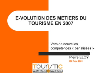 E-VOLUTION DES METIERS DU TOURISME EN 2007 Vers de nouvelles compétences « banalisées » Pierre ELOY M2 Foix 2001 