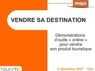 VENDRE SA DESTINATION 6 décembre 2007 – Dax Démonstrations  d’outils « online » pour vendre son produit touristique 
