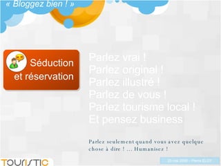Séduction et réservation « Bloggez bien ! » Parlez vrai !  Parlez original ! Parlez illustré !  Parlez de vous !  Parlez tourisme local ! Et pensez business  Parlez seulement quand vous avez quelque chose à dire ! … Humanisez !  