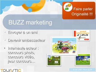 BUZZ marketing Envoyer à un ami Devenir ambassadeur Internaute acteur :  concours photo,  concours vidéo, jeux concours… Faire parler Originalité !!! 