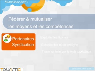 Fédérer & mutualiser  les moyens et les compétences Exploiter les flux rss Tisser sa toile sur le web touristique Exploiter les outils en ligne Partenaires Syndication Mutualisez bien !  