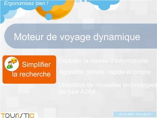 Moteur de voyage dynamique Exploiter la masse d’informations Utilisation de nouvelles technologies de type AJAX Agréable, simple, rapide et propre Simplifier la recherche Ergonomisez bien ! 