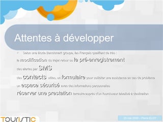 Attentes à développer Selon une étude Benchmark groupe, les Français qualifient de très : la  modification  du trajet retour ou  le pré-enregistrement   des alertes par  SMS des  contacts  utiles, un  formulaire  pour solliciter une assistance en cas de problème  un  espace sécurisé  avec des informations personnelles réserver une prestation  terrestre auprès d'un fournisseur labellisé à destination  