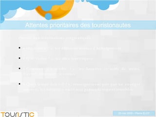 Priorité aux informations pragmatiques : « Où dormir ? », les différents modes d’hébergement. « Que visiter ? », les sites touristiques. « Comment s’y rendre ? », les horaires et tarifs de trains, d’avion, itinéraire en voiture. « Quel temps fera-t-il ? », renseignement pris par un étranger sur trois, les français y étant tout particulièrement sensibles. Attentes prioritaires des touristonautes 