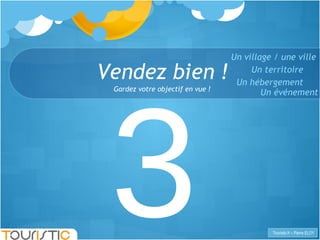 Vendez bien ! 3 Gardez votre objectif en vue ! Un territoire Un hébergement Un événement Un village / une ville 