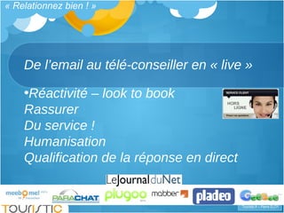 De l’email au télé-conseiller en « live » « Relationnez bien ! » Réactivité – look to book Rassurer Du service ! Humanisation Qualification de la réponse en direct 