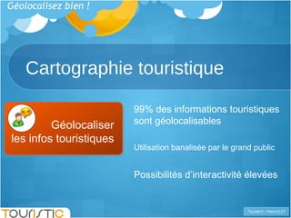 Cartographie touristique 99% des informations touristiques sont géolocalisables Utilisation banalisée par le grand public Possibilités d’interactivité élevées Géolocaliser les infos touristiques Géolocalisez bien !  