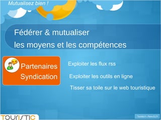 Fédérer & mutualiser  les moyens et les compétences Exploiter les flux rss Tisser sa toile sur le web touristique Exploiter les outils en ligne Partenaires Syndication Mutualisez bien !  