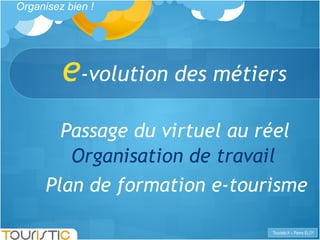 e -volution des métiers Organisez bien !  Passage du virtuel au réel Organisation de travail Plan de formation e-tourisme 