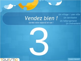 Vendez bien ! 3 Gardez votre objectif en vue ! Un territoire Un hébergement Un événement Un village / une ville 