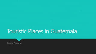 Touristic Places in Guatemala
Ximena Pineda M.
 