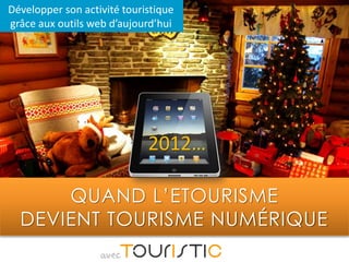 Développer son activité touristique
grâce aux outils web d’aujourd’hui




                             2012…

      QUAND L’ETOURISME
  DEVIENT TOURISME NUMÉRIQUE
                   avec
 