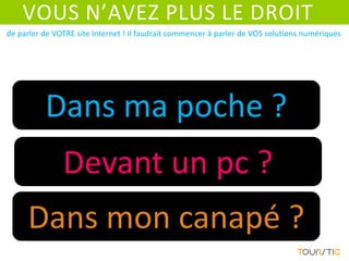VOUS N’AVEZ PLUS LE DROIT
de parler de VOTRE site Internet ! Il faudrait commencer à parler de VOS solutions numériques




          Dans ma poche ?
               Devant un pc ?
     Dans mon canapé ?
 