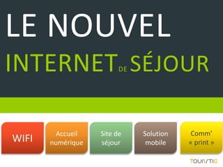 LE NOUVEL
INTERNET SÉJOUR          DE




        Accueil    Site de    Solution   Comm’
WIFI   numérique   séjour      mobile    « print »
 