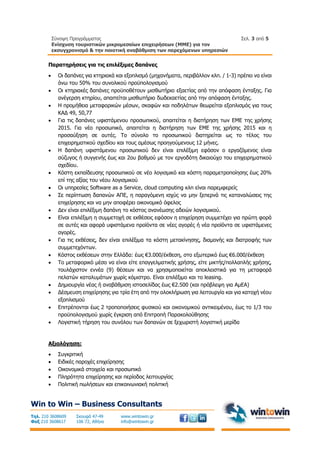 Σύνοψη Προγράμματος
Ενίσχυση τουριστικών μικρομεσαίων επιχειρήσεων (ΜΜΕ) για τον
εκσυγχρονισμό & την ποιοτική αναβάθμιση των παρεχόμενων υπηρεσιών
Σελ. 3 από 5
Win to Win – Business Consultants
Τηλ. 210 3608609
Φαξ 210 3608617
Σκουφά 47-49
106 72, Αθήνα
www.wintowin.gr
info@wintowin.gr
Παρατηρήσεις για τις επιλέξιμες δαπάνες
 Οι δαπάνες για κτηριακά και εξοπλισμό (μηχανήματα, περιβάλλον κλπ. / 1-3) πρέπει να είναι
άνω του 50% του συνολικού προϋπολογισμού
 Οι κτηριακές δαπάνες προϋποθέτουν μισθωτήριο εξαετίας από την απόφαση ένταξης. Για
ανέγερση κτηρίου, απαιτείται μισθωτήριο δωδεκαετίας από την απόφαση ένταξης.
 Η προμήθεια μεταφορικών μέσων, σκαφών και ποδηλάτων θεωρείται εξοπλισμός για τους
ΚΑΔ 49, 50,77
 Για τις δαπάνες υφιστάμενου προσωπικού, απαιτείται η διατήρηση των ΕΜΕ της χρήσης
2015. Για νέο προσωπικό, απαιτείται η διατήρηση των ΕΜΕ της χρήσης 2015 και η
προσαύξηση σε αυτές. Το σύνολο το προσωπικού διατηρείται ως το τέλος του
επιχειρηματικού σχεδίου και τους αμέσως προηγούμενους 12 μήνες.
 Η δαπάνη υφιστάμενου προσωπικού δεν είναι επιλέξιμη εφόσον ο εργαζόμενος είναι
σύζυγος ή συγγενής έως και 2ου βαθμού με τον εργοδότη δικαιούχο του επιχειρηματικού
σχεδίου.
 Κόστη εκπαίδευσης προσωπικού σε νέο λογισμικό και κόστη παραμετροποίησης έως 20%
επί της αξίας του νέου λογισμικού
 Οι υπηρεσίες Software as a Service, cloud computing κλπ είναι παρεμφερείς
 Σε περίπτωση δαπανών ΑΠΕ, η παραγόμενη ισχύς να μην ξεπερνά τις καταναλώσεις της
επιχείρησης και να μην αποφέρει οικονομικό όφελος
 Δεν είναι επιλέξιμη δαπάνη το κόστος ανανέωσης αδειών λογισμικού.
 Είναι επιλέξιμη η συμμετοχή σε εκθέσεις εφόσον η επιχείρηση συμμετέχει για πρώτη φορά
σε αυτές και αφορά υφιστάμενα προϊόντα σε νέες αγορές ή νέα προϊόντα σε υφιστάμενες
αγορές.
 Για τις εκθέσεις, δεν είναι επιλέξιμα τα κόστη μετακίνησης, διαμονής και διατροφής των
συμμετεχόντων.
 Κόστος εκθέσεων στην Ελλάδα: έως €3.000/έκθεση, στο εξωτερικό έως €6.000/έκθεση
 Το μεταφορικό μέσο να είναι είτε επαγγελματικής χρήσης, είτε μικτής/πολλαπλής χρήσης,
τουλάχιστον εννέα (9) θέσεων και να χρησιμοποιείται αποκλειστικά για τη μεταφορά
πελατών καταλυμάτων χωρίς κόμιστρο. Είναι επιλέξιμο και το leasing.
 Δημιουργία νέας ή αναβάθμιση ιστοσελίδας έως €2.500 (και πρόβλεψη για ΑμΕΑ)
 Δέσμευση επιχείρησης για τρία έτη από την ολοκλήρωση για λειτουργία και για κατοχή νέου
εξοπλισμού
 Επιτρέπονται έως 2 τροποποιήσεις φυσικού και οικονομικού αντικειμένου, έως το 1/3 του
προϋπολογισμού χωρίς έγκριση από Επιτροπή Παρακολούθησης
 Λογιστική τήρηση του συνόλου των δαπανών σε ξεχωριστή λογιστική μερίδα
Αξιολόγηση:
 Συγκριτική
 Ειδικές παροχές επιχείρησης
 Οικονομικά στοιχεία και προσωπικό
 Πληρότητα επιχείρησης και περίοδος λειτουργίας
 Πολιτική πωλήσεων και επικοινωνιακή πολιτική
 