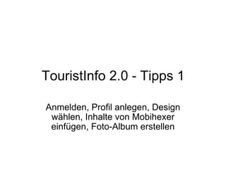 TouristInfo 2.0 - Tipps 1 Anmelden, Profil anlegen, Design wählen, Inhalte von Mobihexer einfügen, Foto-Album erstellen 