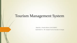 Tourism Management System
Made By – Prankit Mishra (141CC00007)
Submitted To – Mr. Sanjeev Kumar (Faculty In-charge)
 