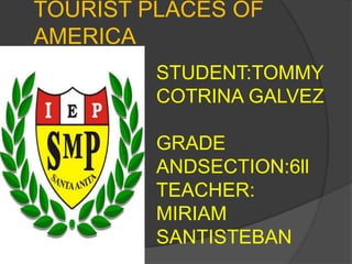 TOURIST PLACES OF 
AMERICA 
STUDENT:TOMMY 
COTRINA GALVEZ 
GRADE 
ANDSECTION:6ll 
TEACHER: 
MIRIAM 
SANTISTEBAN 
 