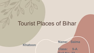 Tourist Places of Bihar
Name: Saima
Khatoon
Class: 9-A
 