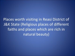 Places worth visiting in Reasi District of
J&K State (Religious places of different
faiths and places which are rich in
natural beauty)

 