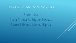 TOURIST PLAN IN NEW YORK
Presentby:
Diana Mireya Rodriguez Robayo
Maurell Sbleidy Molina Espitia
 