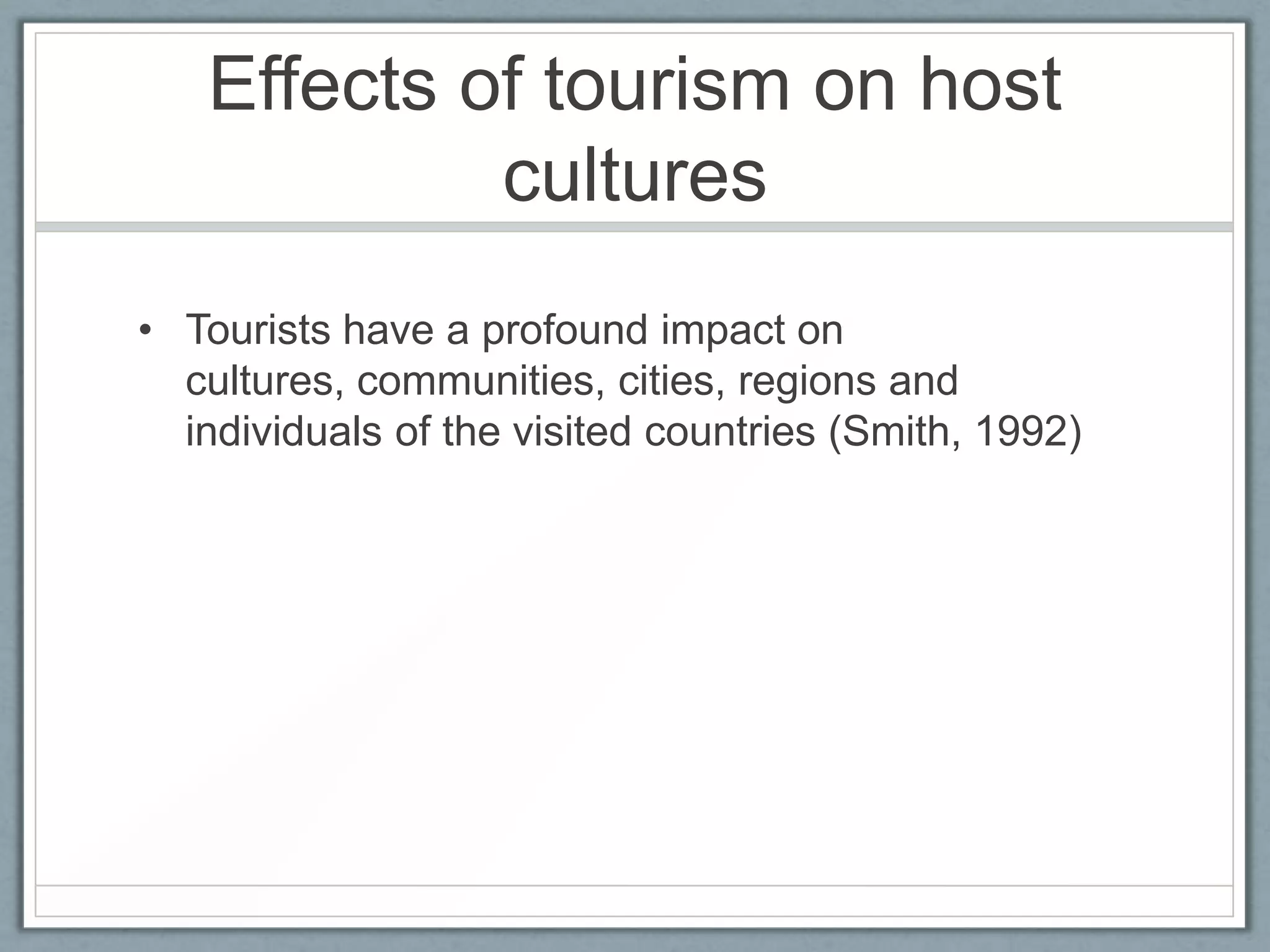 Effects of tourism on host
            cultures
• Tourists have a profound impact on
  cultures, communities, cities, regions and
  individuals of the visited countries (Smith, 1992)
 