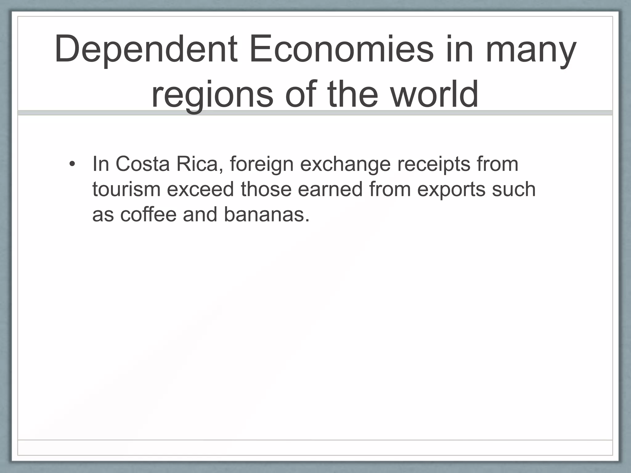 Dependent Economies in many
    regions of the world
• In Costa Rica, foreign exchange receipts from
  tourism exceed those earned from exports such
  as coffee and bananas.
 