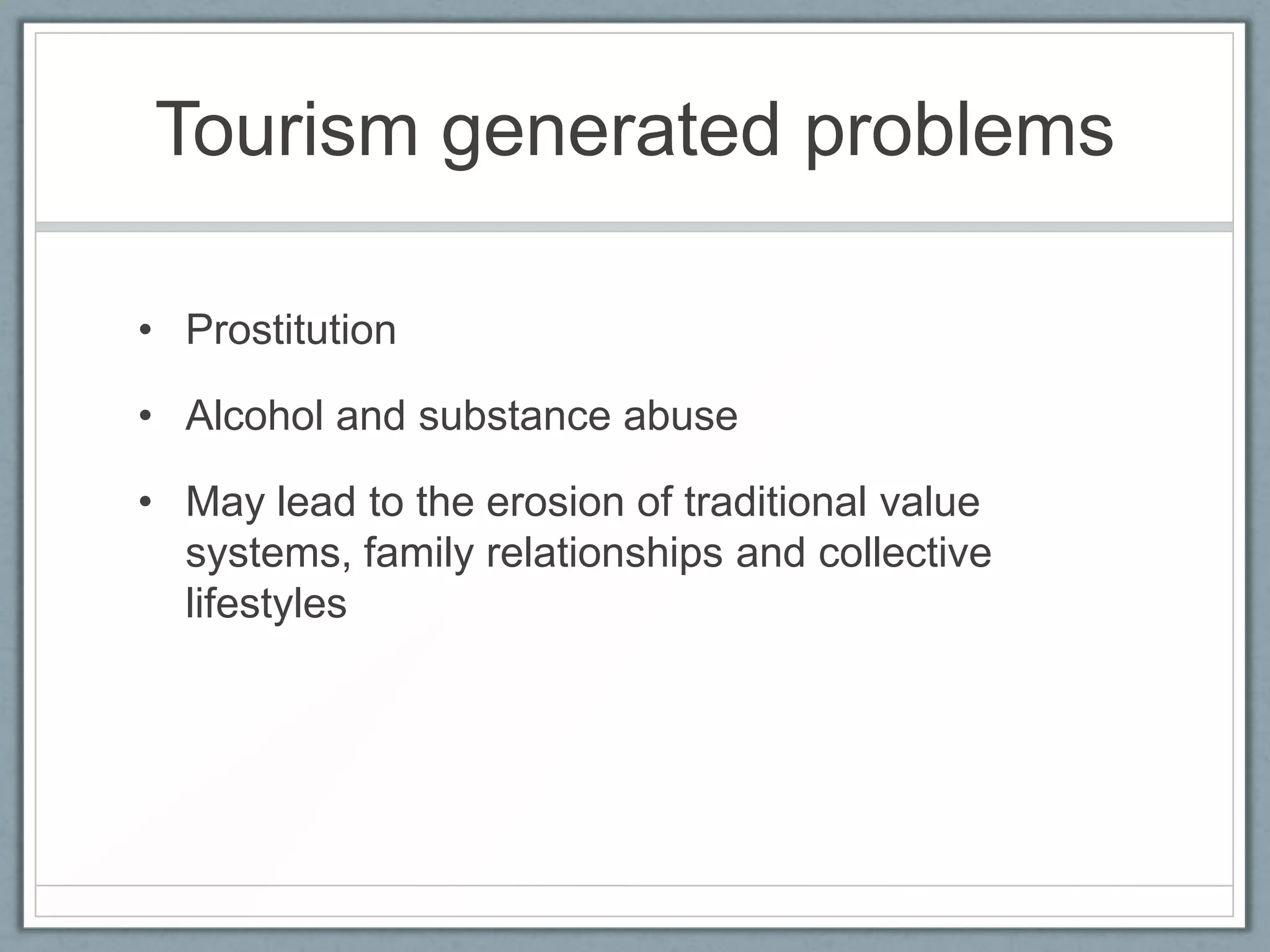 Tourism generated problems

• Prostitution

• Alcohol and substance abuse

• May lead to the erosion of traditional value
  systems, family relationships and collective
  lifestyles
 
