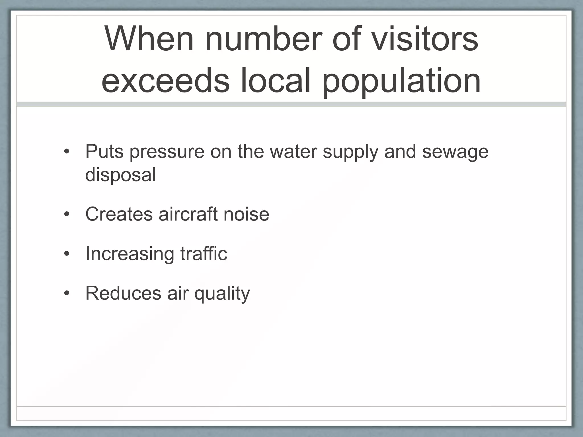 When number of visitors
    exceeds local population
• Puts pressure on the water supply and sewage
  disposal

• Creates aircraft noise

• Increasing traffic

• Reduces air quality
 