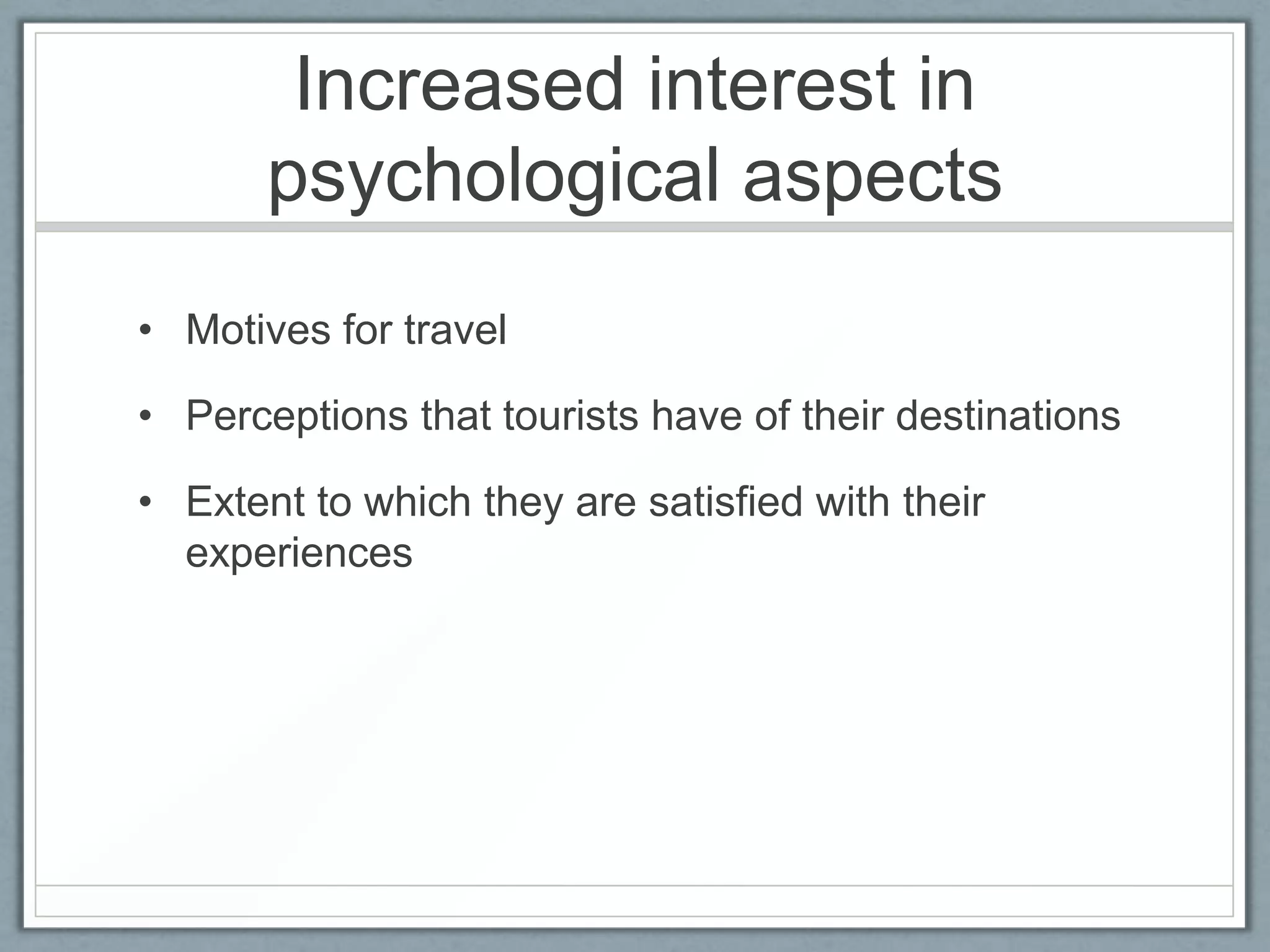 Increased interest in
       psychological aspects
• Motives for travel

• Perceptions that tourists have of their destinations

• Extent to which they are satisfied with their
  experiences
 