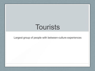 Tourists
Largest group of people with between-culture experiences
 