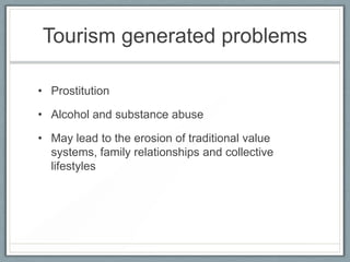 Tourism generated problems

• Prostitution

• Alcohol and substance abuse

• May lead to the erosion of traditional value
  systems, family relationships and collective
  lifestyles
 