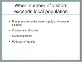 When number of visitors
    exceeds local population
• Puts pressure on the water supply and sewage
  disposal

• Creates aircraft noise

• Increasing traffic

• Reduces air quality
 