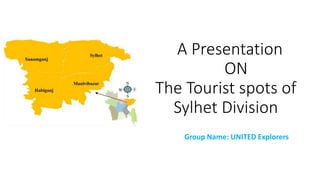 A Presentation
ON
The Tourist spots of
Sylhet Division
Group Name: UNITED Explorers
 