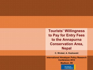 Tourists’ Willingness
 to Pay for Entry Fees
   to the Annapurna
  Conservation Area,
         Nepal
       C. Wrobel, A. Kozlowski

International Himalayan Policy Research
            Conference 2012
               Madison, WI
 