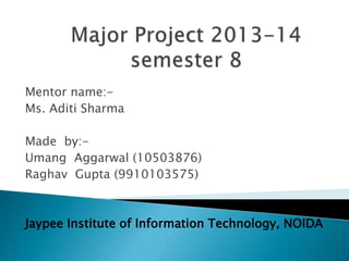 Mentor name:-
Ms. Aditi Sharma
Made by:-
Umang Aggarwal (10503876)
Raghav Gupta (9910103575)
Jaypee Institute of Information Technology, NOIDA
 