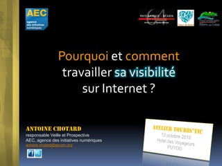 Pourquoi et comment
                  travailler sa visibilité
                      sur Internet ?

Antoine Chotard
responsable Veille et Prospective
AEC, agence des initiatives numériques
antoine.chotard@aecom.org
 