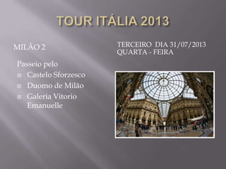 MILÃO 2               TERCEIRO DIA 31/07/2013
                      QUARTA - FEIRA
Passeio pelo
 Castelo Sforzesco

 Duomo de Milão

 Galeria Vitorio
   Emanuelle
 