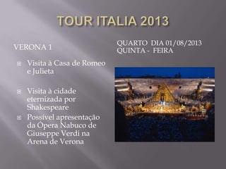 QUARTO DIA 01/08/2013
VERONA 1                     QUINTA - FEIRA
   Visita à Casa de Romeo
    e Julieta

   Visita à cidade
    eternizada por
    Shakespeare
   Possível apresentação
    da Ópera Nabuco de
    Giuseppe Verdi na
    Arena de Verona
 