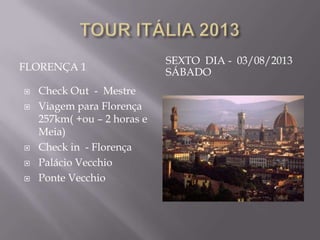 SEXTO DIA - 03/08/2013
FLORENÇA 1                   SÁBADO
   Check Out - Mestre
   Viagem para Florença
    257km( +ou – 2 horas e
    Meia)
   Check in - Florença
   Palácio Vecchio
   Ponte Vecchio
 
