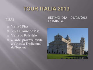 SÉTIMO DIA - 04/08/2013
PISA1                          DOMINGO
   Visita à Pisa
   Vista à Torre de Pisa
   Visita ao Batistério
   à tarde: provável visita
    a Vinícola Tradicional
    da Toscana.
 