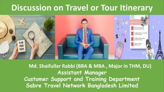 Md. Shaifullar Rabbi (BBA & MBA , Major in THM, DU)
Assistant Manager
Customer Support and Training Department
Sabre Travel Network Bangladesh Limited
Discussion on Travel or Tour Itinerary
 