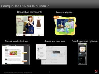 Pourquoi les RIA sur le bureau ?
                               Connection permanente                         Personnalisation




    Puissance du desktop                                            Accès aux données      Développement optimisé




                                                                                                                ®




                                                                       16
  Copyright 2008 Adobe Systems Incorporated. All rights reserved.
 