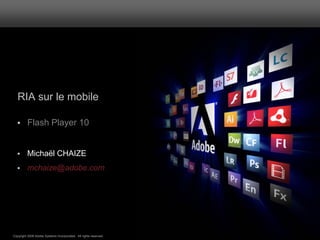 RIA sur le mobile

        Flash Player 10


        Michaël CHAIZE
        mchaize@adobe.com




                                                                  ®




Copyright 2008 Adobe Systems Incorporated. All rights reserved.
 