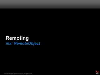 Remoting
   mx: RemoteObject




                                                                       ®




                                                                  41
Copyright 2008 Adobe Systems Incorporated. All rights reserved.
 